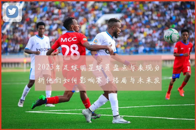 2023年足球明星球员盘点与表现分析他们如何影响赛季格局与未来发展