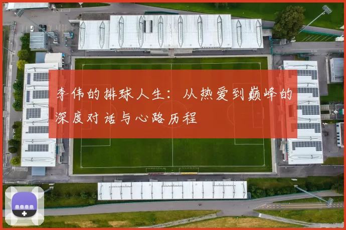 李伟的排球人生：从热爱到巅峰的深度对话与心路历程