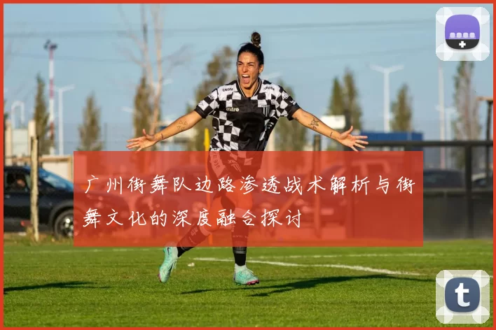 广州街舞队边路渗透战术解析与街舞文化的深度融合探讨