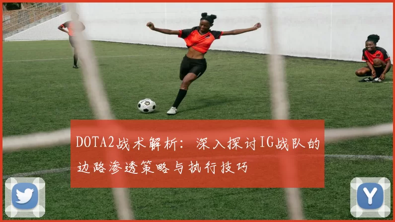 DOTA2战术解析：深入探讨IG战队的边路渗透策略与执行技巧