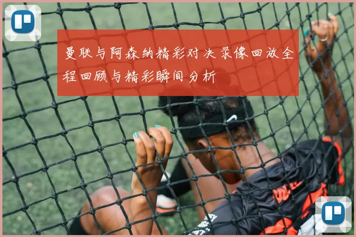 曼联与阿森纳精彩对决录像回放全程回顾与精彩瞬间分析