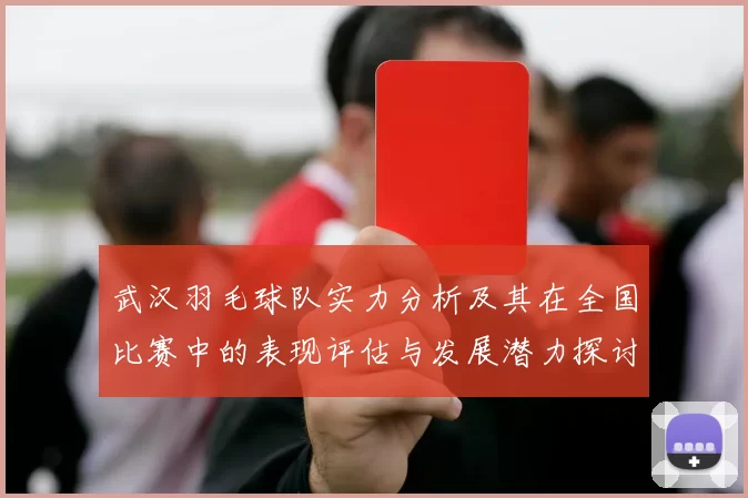 武汉羽毛球队实力分析及其在全国比赛中的表现评估与发展潜力探讨