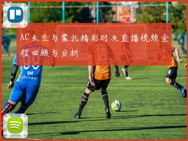 AC米兰与蒙扎精彩对决直播视频全程回顾与分析
