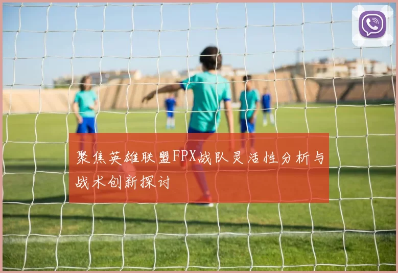 聚焦英雄联盟FPX战队灵活性分析与战术创新探讨