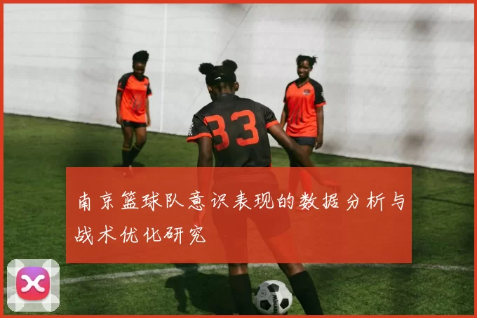 南京篮球队意识表现的数据分析与战术优化研究
