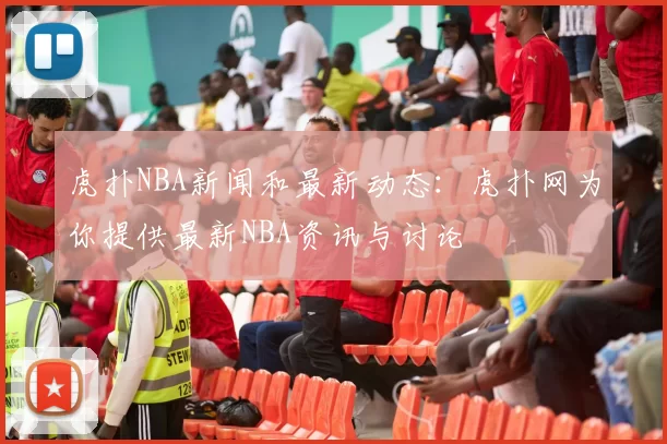 虎扑NBA新闻和最新动态：虎扑网为你提供最新NBA资讯与讨论