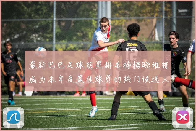 最新巴巴足球明星排名榜揭晓谁将成为本年度最佳球员的热门候选人