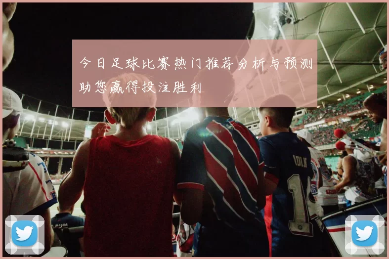 今日足球比赛热门推荐分析与预测助您赢得投注胜利