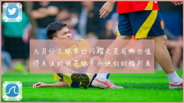 九月份足球界的闪耀之星有哪些值得关注的明星球员和他们的精彩表现