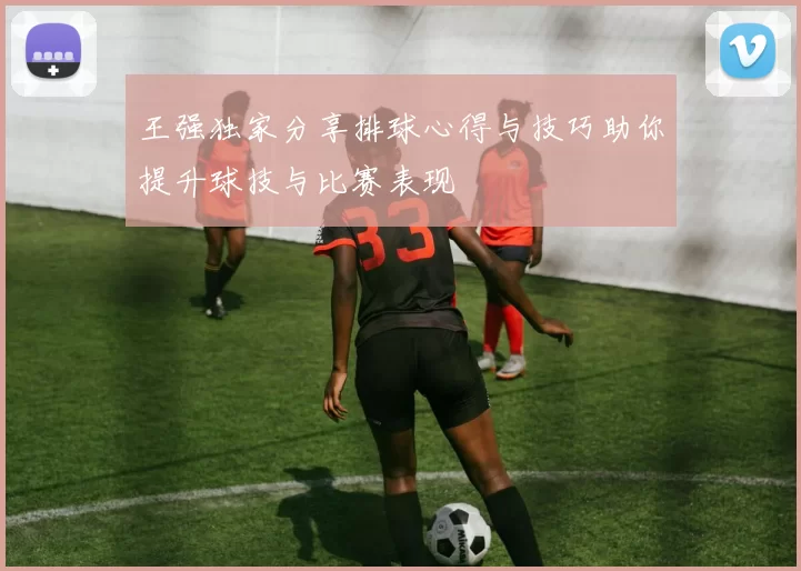 王强独家分享排球心得与技巧助你提升球技与比赛表现