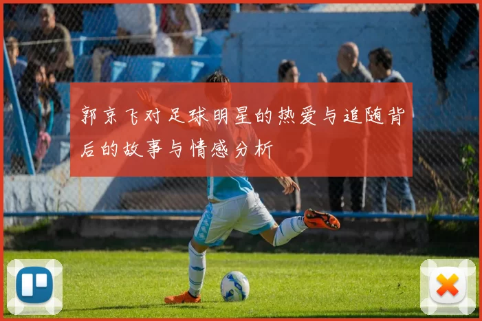 郭京飞对足球明星的热爱与追随背后的故事与情感分析