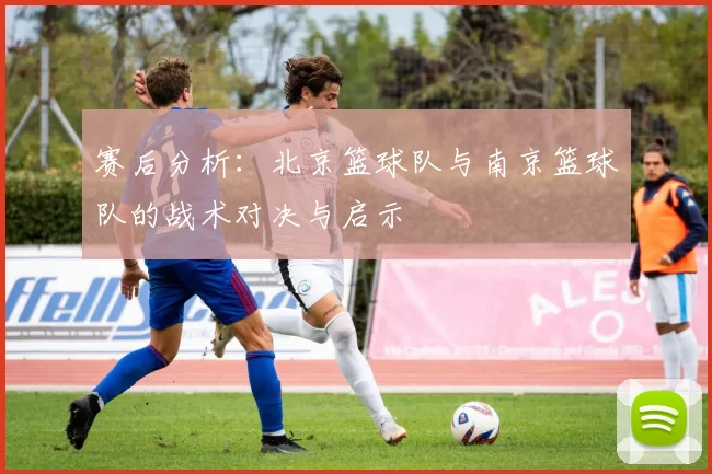 赛后分析：北京篮球队与南京篮球队的战术对决与启示