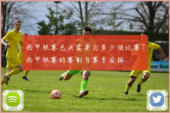 西甲联赛总共需要打多少场比赛？西甲联赛的赛制与赛季安排