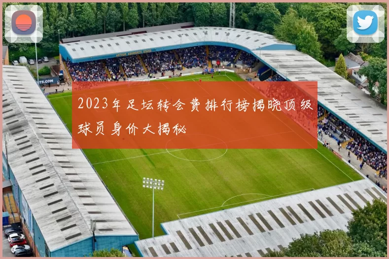 2023年足坛转会费排行榜揭晓顶级球员身价大揭秘