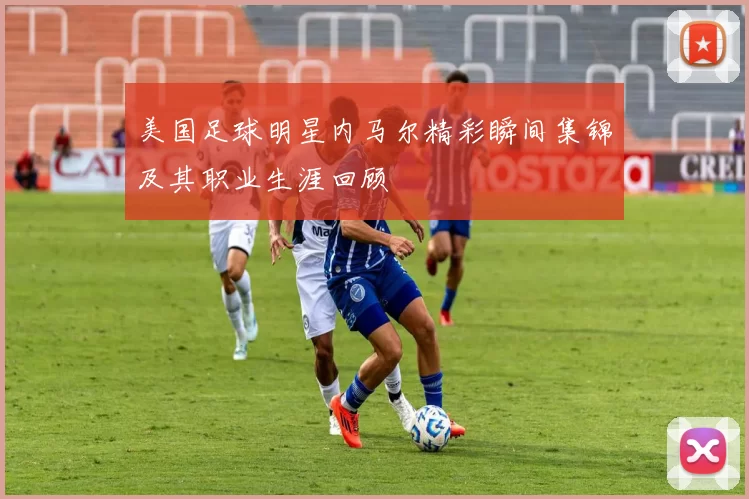 美国足球明星内马尔精彩瞬间集锦及其职业生涯回顾