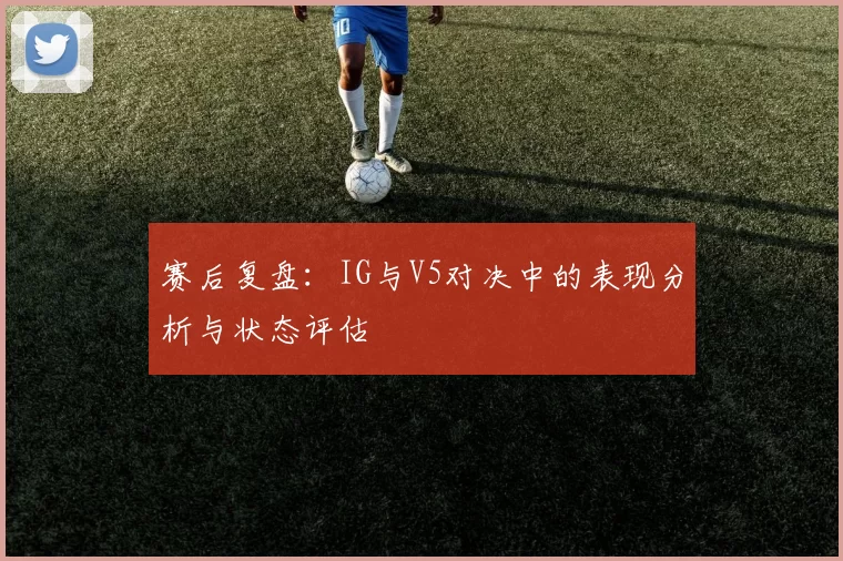 赛后复盘：IG与V5对决中的表现分析与状态评估