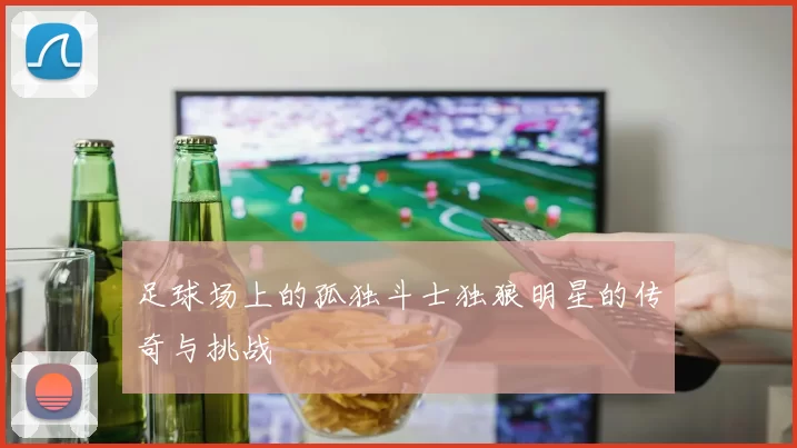 足球场上的孤独斗士独狼明星的传奇与挑战