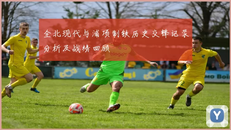 全北现代与浦项制铁历史交锋记录分析及战绩回顾