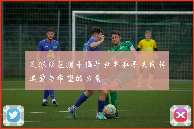 足球明星携手倡导世界和平共同传递爱与希望的力量
