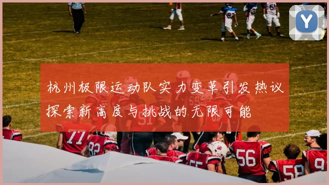 杭州极限运动队实力变革引发热议探索新高度与挑战的无限可能