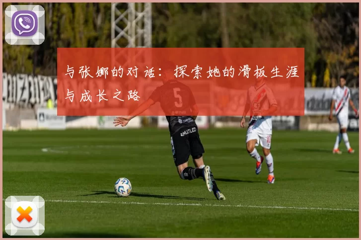 与张娜的对话：探索她的滑板生涯与成长之路