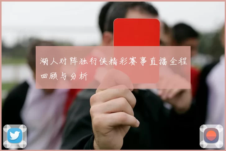 湖人对阵独行侠精彩赛事直播全程回顾与分析