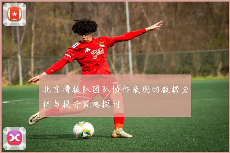 北京滑板队团队协作表现的数据分析与提升策略探讨