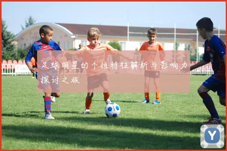 足球明星的个性特征解析与影响力探讨之旅