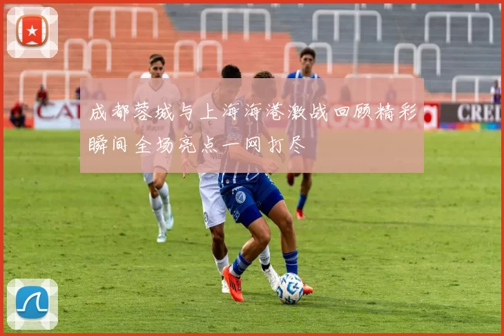 成都蓉城与上海海港激战回顾精彩瞬间全场亮点一网打尽