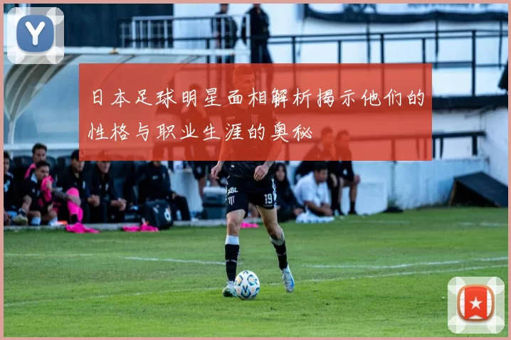 日本足球明星面相解析揭示他们的性格与职业生涯的奥秘