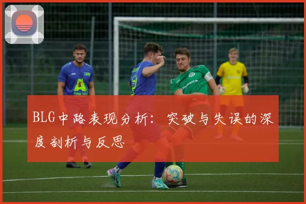 BLG中路表现分析：突破与失误的深度剖析与反思