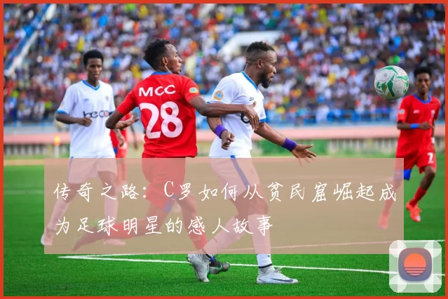传奇之路：C罗如何从贫民窟崛起成为足球明星的感人故事
