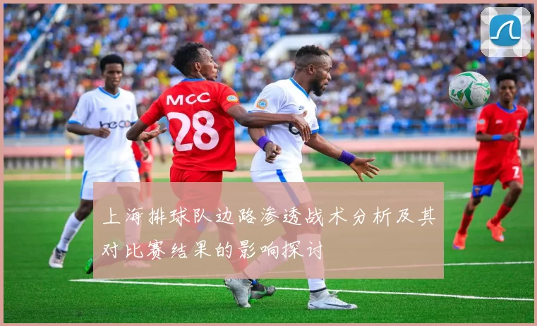 上海排球队边路渗透战术分析及其对比赛结果的影响探讨