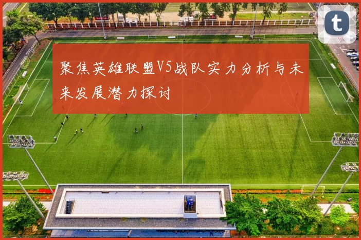 聚焦英雄联盟V5战队实力分析与未来发展潜力探讨