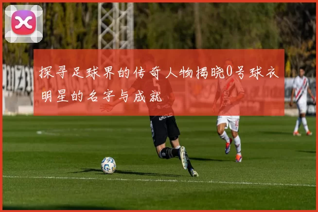 探寻足球界的传奇人物揭晓0号球衣明星的名字与成就