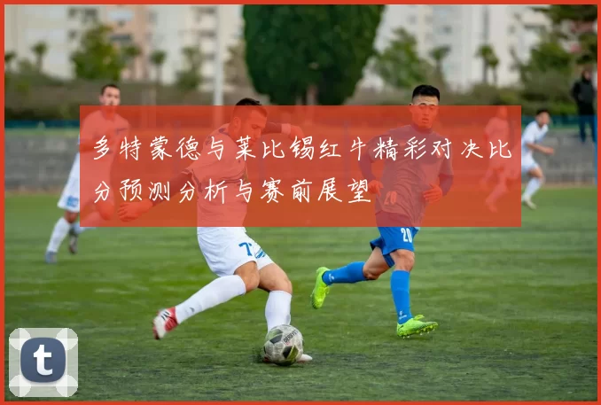多特蒙德与莱比锡红牛精彩对决比分预测分析与赛前展望