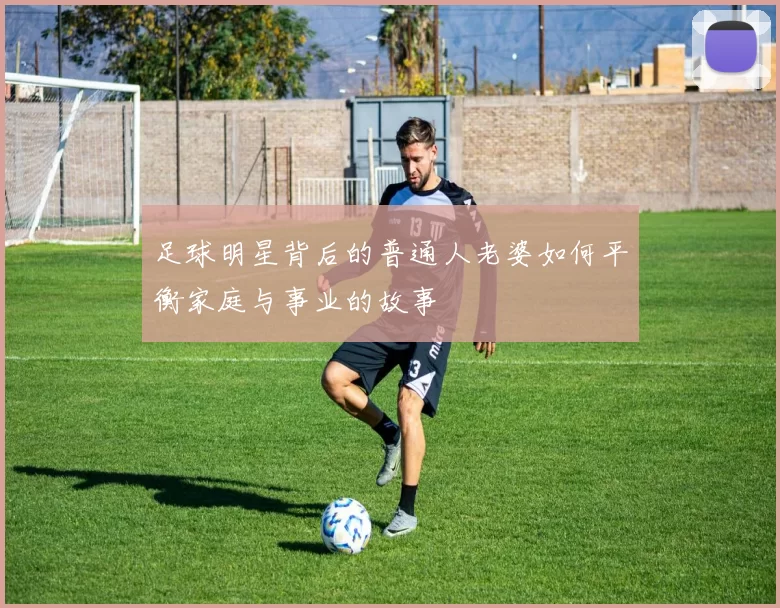 足球明星背后的普通人老婆如何平衡家庭与事业的故事