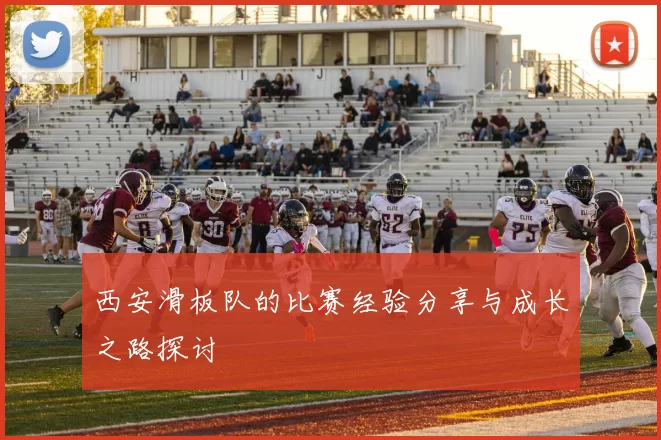 西安滑板队的比赛经验分享与成长之路探讨