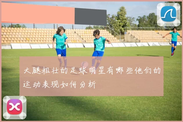 大腿粗壮的足球明星有哪些他们的运动表现如何分析