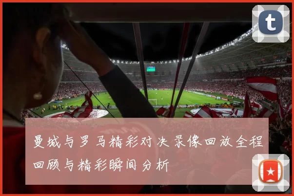 曼城与罗马精彩对决录像回放全程回顾与精彩瞬间分析
