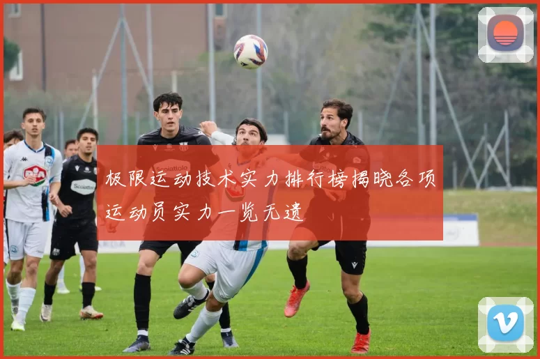 极限运动技术实力排行榜揭晓各项运动员实力一览无遗