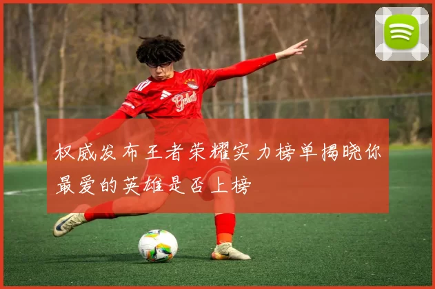 权威发布王者荣耀实力榜单揭晓你最爱的英雄是否上榜
