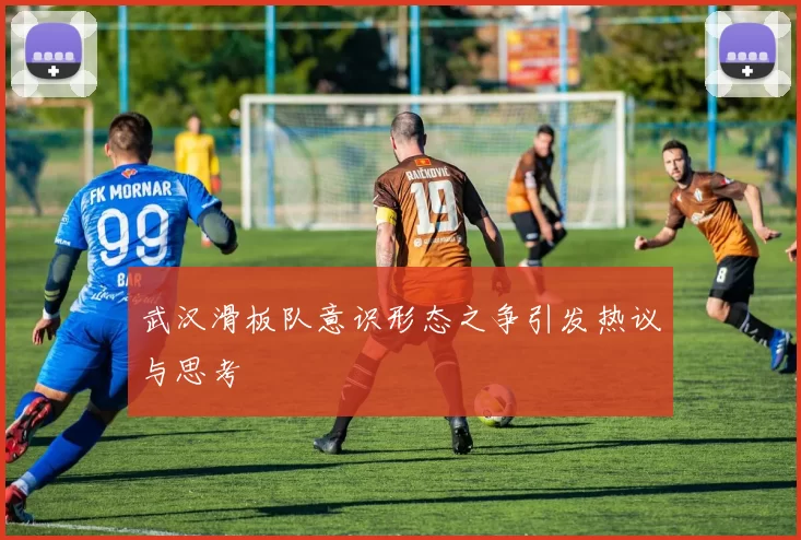 武汉滑板队意识形态之争引发热议与思考
