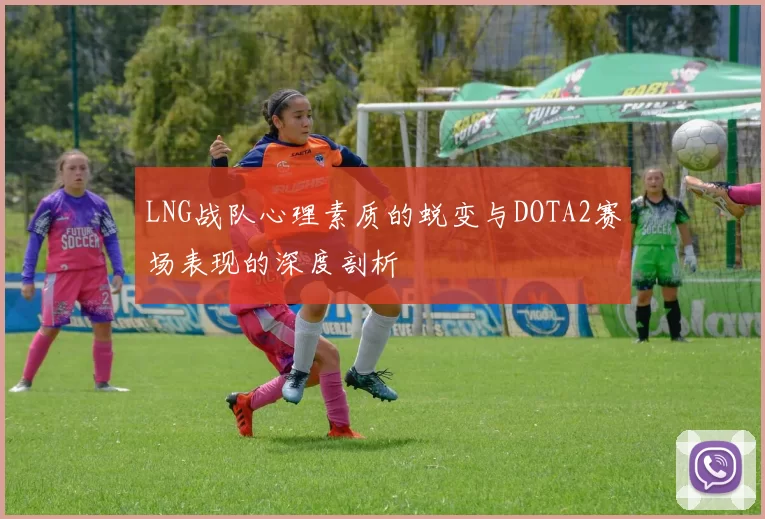 LNG战队心理素质的蜕变与DOTA2赛场表现的深度剖析