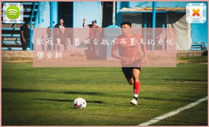 欧冠皇马首回合战术布置及比分优势分析