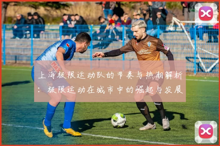 上海极限运动队的节奏与热潮解析：极限运动在城市中的崛起与发展
