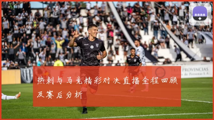 热刺与马竞精彩对决直播全程回顾及赛后分析