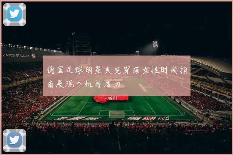 德国足球明星夹克穿搭女性时尚指南展现个性与活力