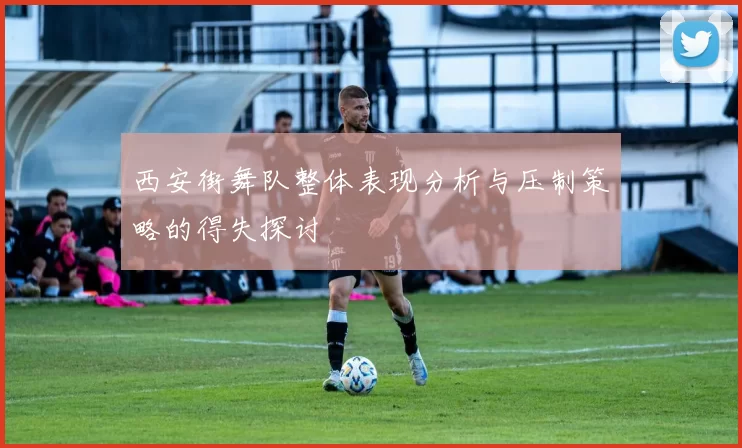 西安街舞队整体表现分析与压制策略的得失探讨