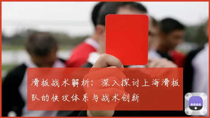 滑板战术解析：深入探讨上海滑板队的快攻体系与战术创新
